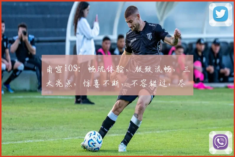 南宫iOS：畅玩体验，极致流畅，三大亮点，惊喜不断，不容错过，尽在南宫