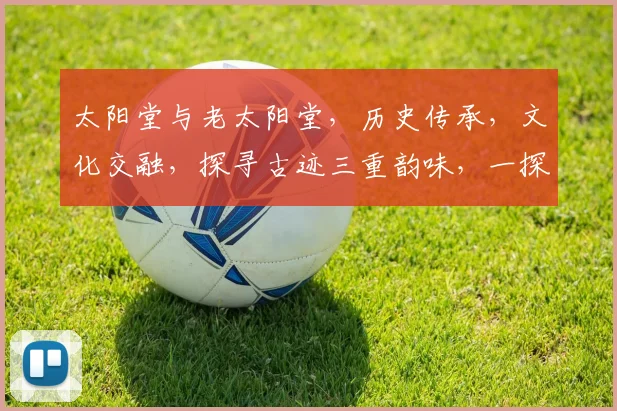 太阳堂与老太阳堂，历史传承，文化交融，探寻古迹三重韵味，一探究竟。