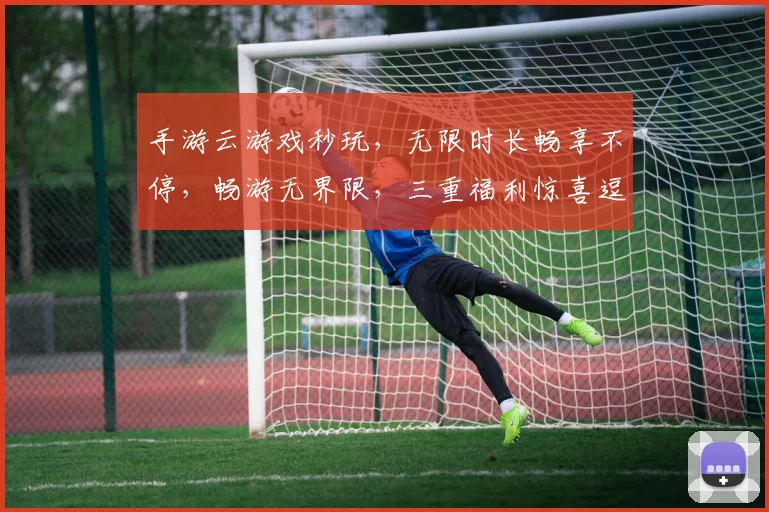 手游云游戏秒玩，无限时长畅享不停，畅游无界限，三重福利惊喜逗逗你，畅快体验