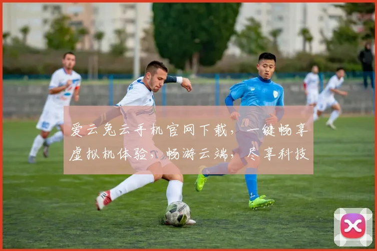 爱云兔云手机官网下载，一键畅享虚拟机体验，畅游云端，尽享科技乐趣，畅游无忧