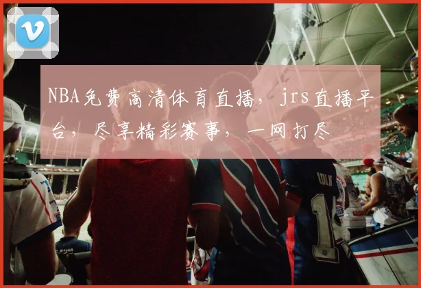 NBA免费高清体育直播，jrs直播平台，尽享精彩赛事，一网打尽