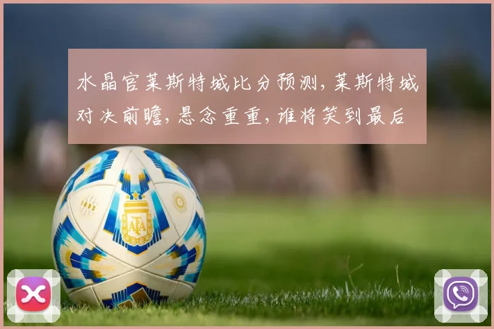 水晶官莱斯特城比分预测,莱斯特城对决前瞻,悬念重重,谁将笑到最后