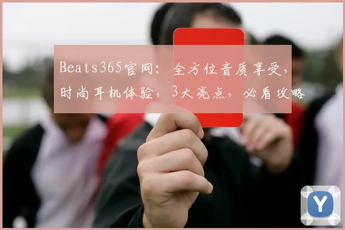 Beats365官网：全方位音质享受，时尚耳机体验，3大亮点，必看攻略，一网打尽