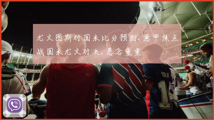 尤文图斯对国米比分预测,意甲焦点战国米尤文对决,悬念重重