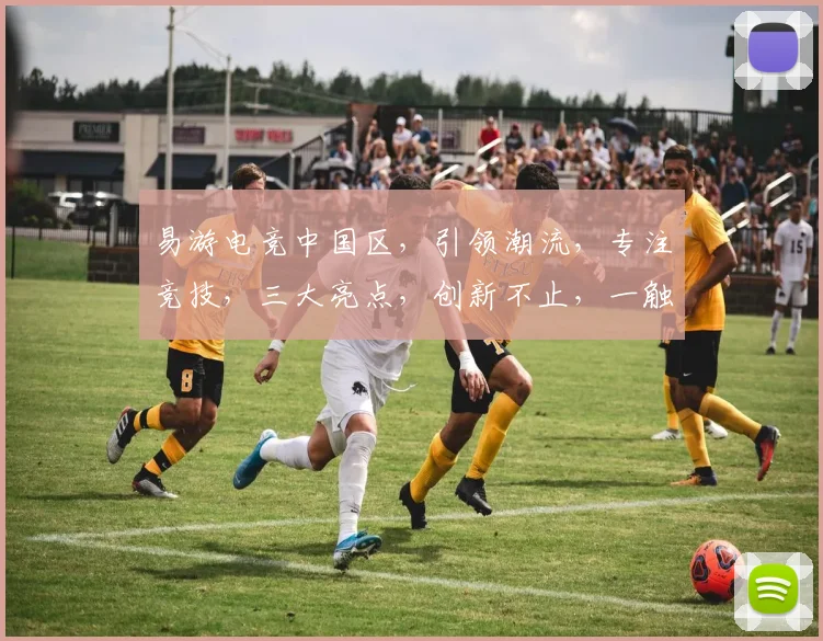 易游电竞中国区，引领潮流，专注竞技，三大亮点，创新不止，一触即发