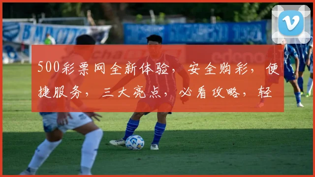 500彩票网全新体验，安全购彩，便捷服务，三大亮点，必看攻略，轻松中奖