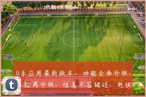 u乐应用最新版本，功能全面升级，体验再升级，惊喜不容错过，赶快更新