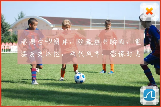 港澳台49图库，珍藏经典瞬间，重温历史记忆，两代风华，影像时光。