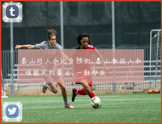 泰山对人和比分预测,泰山激战人和,谁能笑到最后,一触即发