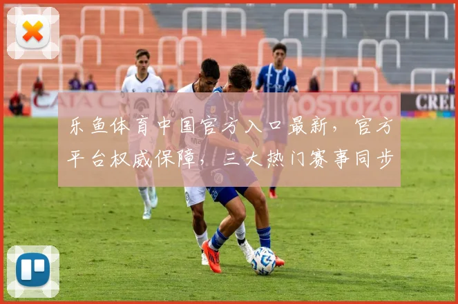 乐鱼体育中国官方入口最新，官方平台权威保障，三大热门赛事同步直播，精彩不容错过，尽在乐鱼